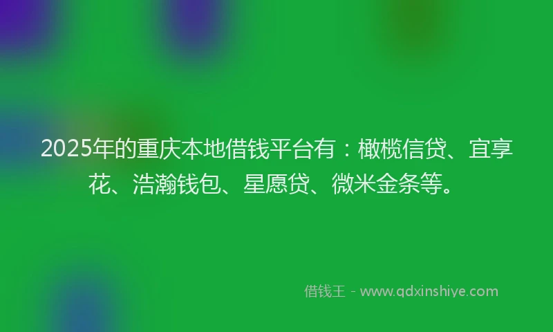 2025年的重庆本地借钱平台有：橄榄信贷、宜享花、浩瀚钱包、星愿贷、微米金条等。