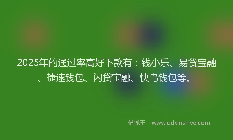 2025年的通过率高好下款有:钱小乐、易贷宝融、捷速钱包、闪贷宝融、快鸟钱包等。