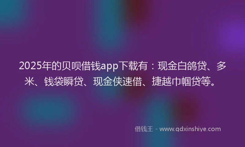 2025年的贝呗借钱app下载有：现金白鸽贷、多米、钱袋瞬贷、现金侠速借、捷越巾帼贷等。
