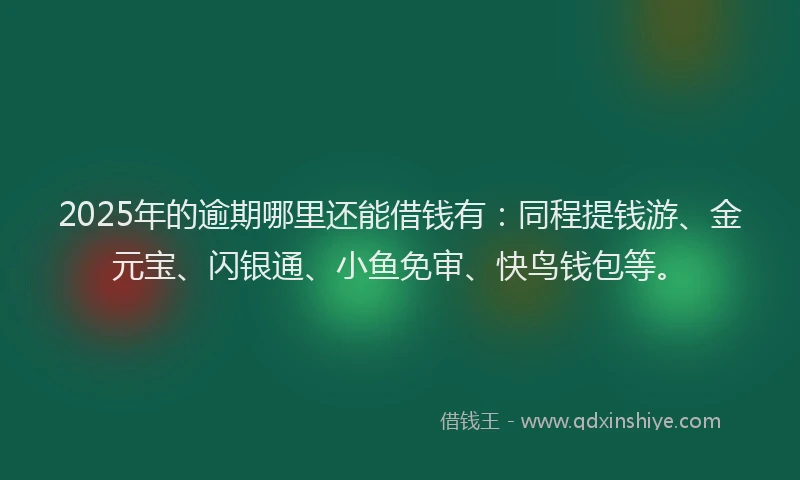 2025年的逾期哪里还能借钱有：同程提钱游、金元宝、闪银通、小鱼免审、快鸟钱包等。
