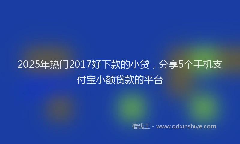 2025年热门2017好下款的小贷，分享5个手机支付宝小额贷款的平台