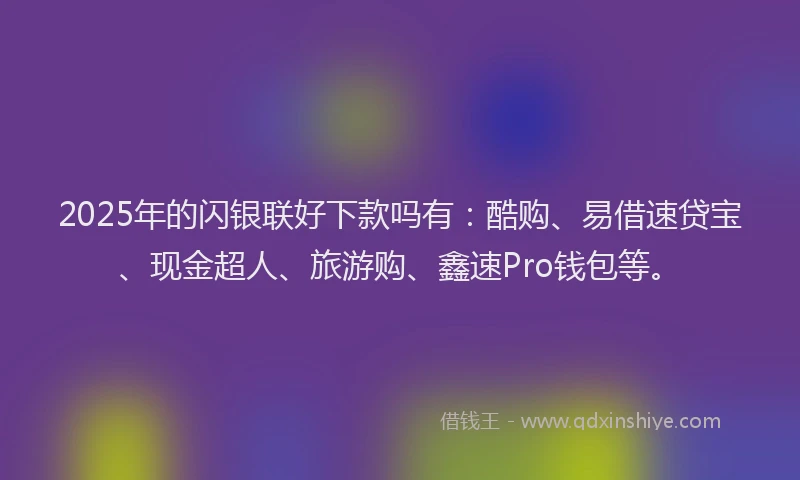 2025年的闪银联好下款吗有：酷购、易借速贷宝、现金超人、旅游购、鑫速Pro钱包等。