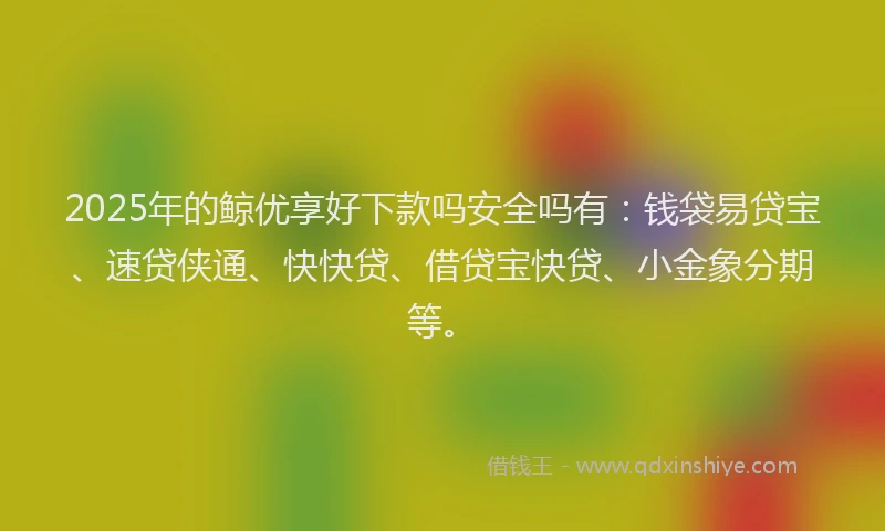2025年的鲸优享好下款吗安全吗有：钱袋易贷宝、速贷侠通、快快贷、借贷宝快贷、小金象分期等。
