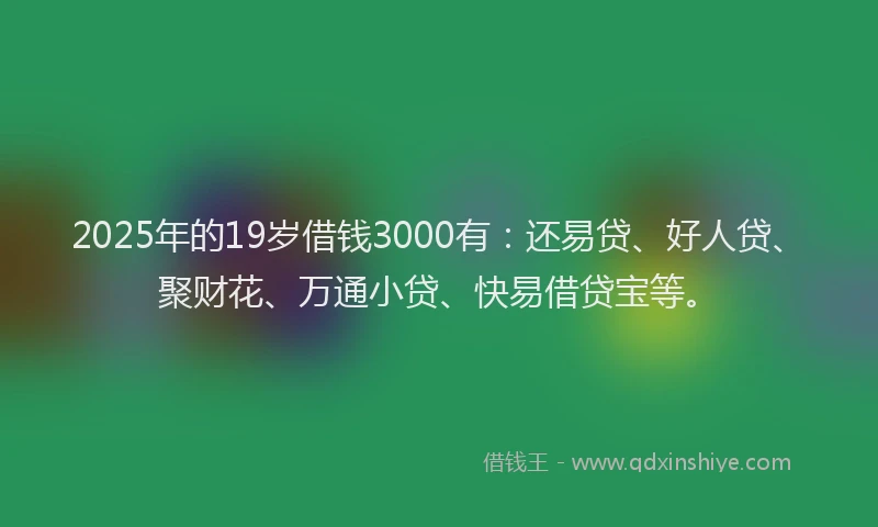 2025年的19岁借钱3000有：还易贷、好人贷、聚财花、万通小贷、快易借贷宝等。