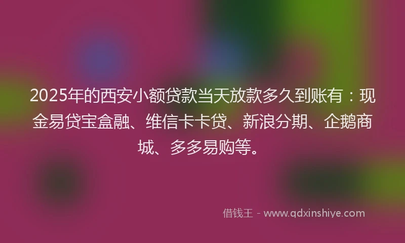 2025年的西安小额贷款当天放款多久到账有：现金易贷宝盒融、维信卡卡贷、新浪分期、企鹅商城、多多易购等。