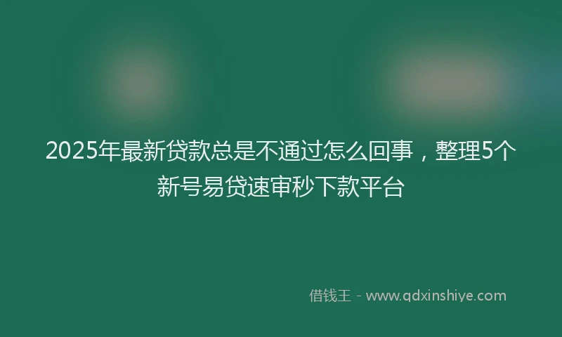 2025年最新贷款总是不通过怎么回事，整理5个新号易贷速审秒下款平台