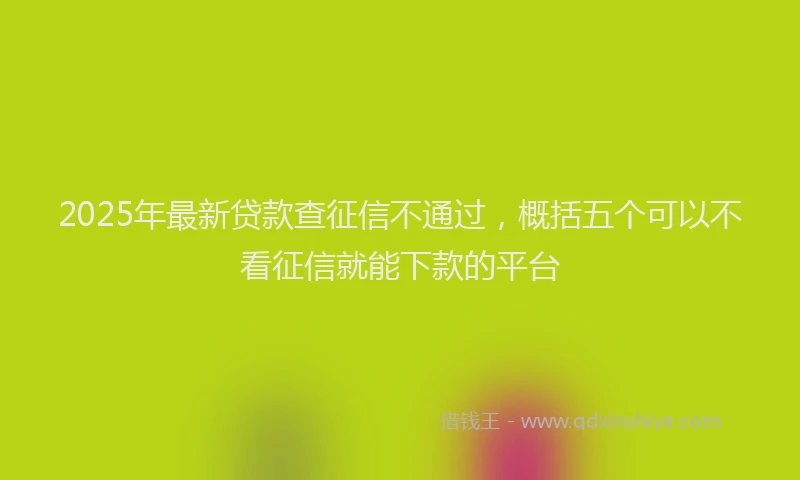 2025年最新贷款查征信不通过，概括五个可以不看征信就能下款的平台
