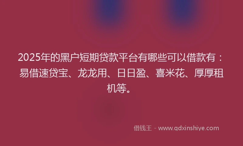 2025年的黑户短期贷款平台有哪些可以借款有：易借速贷宝、龙龙用、日日盈、喜米花、厚厚租机等。