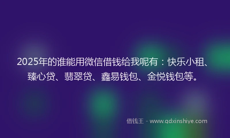 2025年的谁能用微信借钱给我呢有：快乐小租、臻心贷、翡翠贷、鑫易钱包、金悦钱包等。