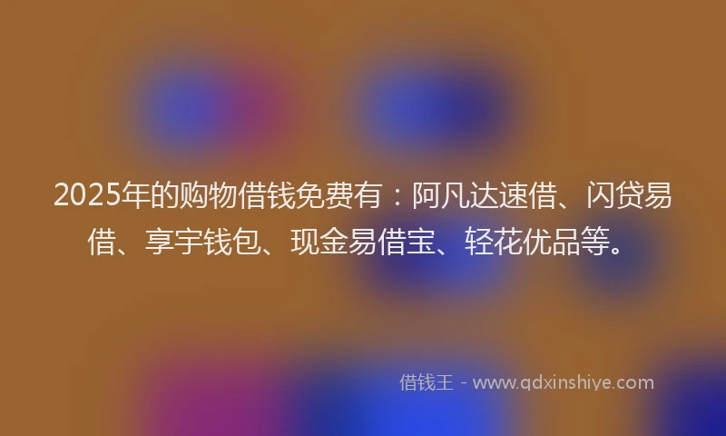 2025年的购物借钱免费有：阿凡达速借、闪贷易借、享宇钱包、现金易借宝、轻花优品等。