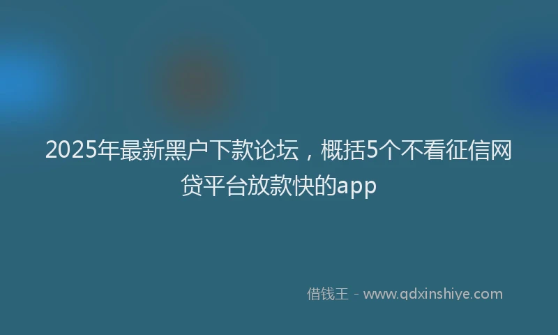2025年最新黑户下款论坛，概括5个不看征信网贷平台放款快的app