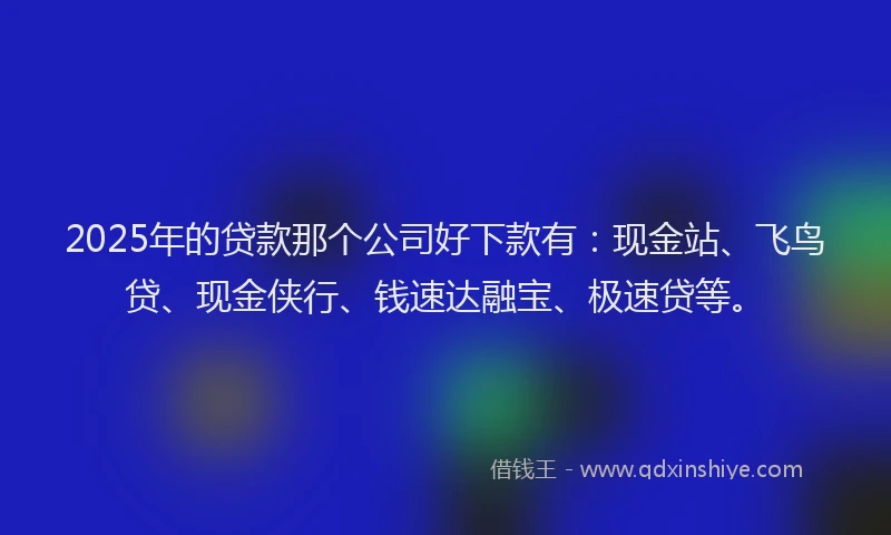2025年的贷款那个公司好下款有：现金站、飞鸟贷、现金侠行、钱速达融宝、极速贷等。