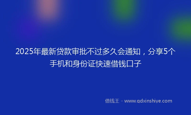 2025年最新贷款审批不过多久会通知，分享5个手机和身份证快速借钱口子