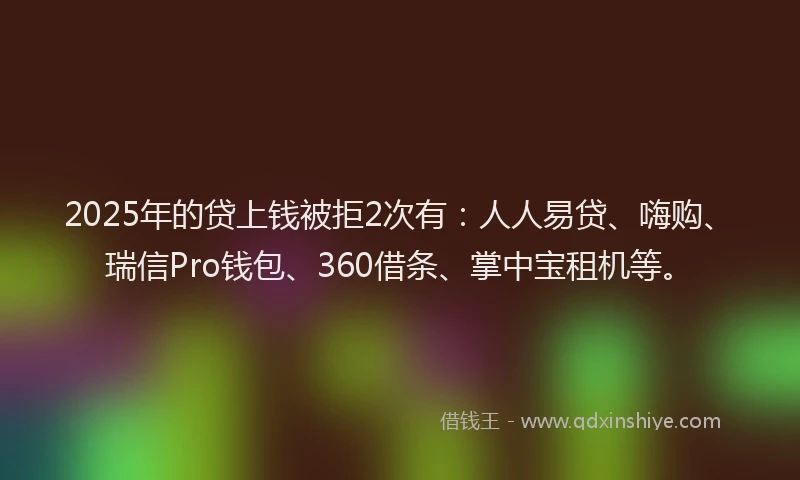 2025年的贷上钱被拒2次有：人人易贷、嗨购、瑞信Pro钱包、360借条、掌中宝租机等。