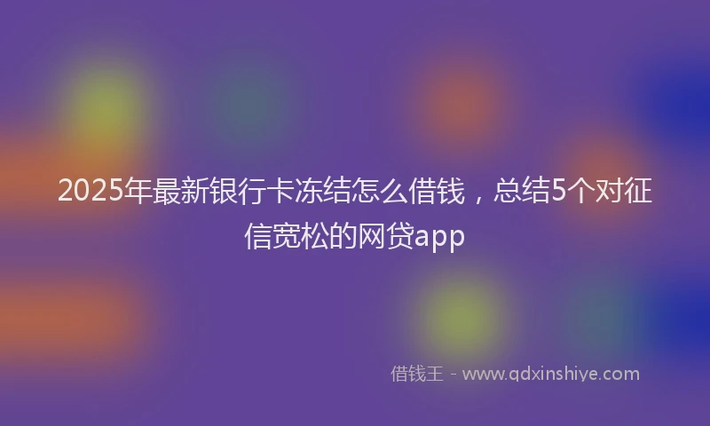 2025年最新银行卡冻结怎么借钱，总结5个对征信宽松的网贷app