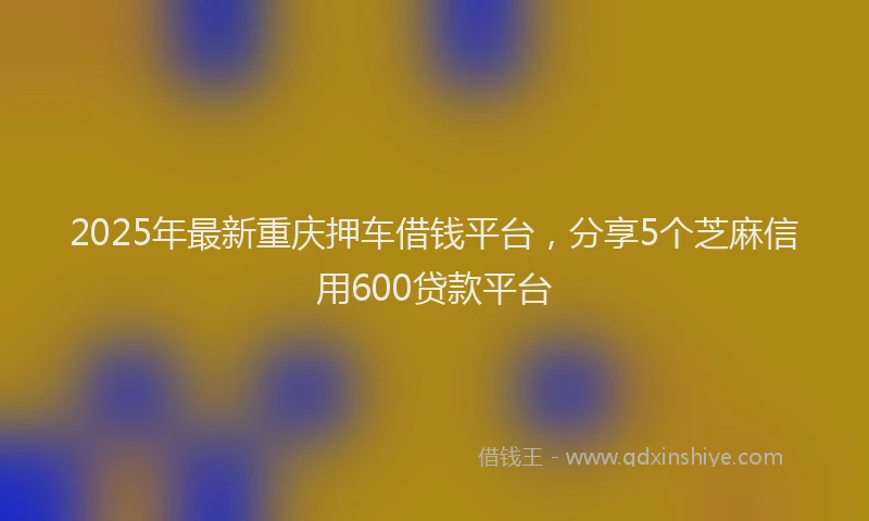 2025年最新重庆押车借钱平台，分享5个芝麻信用600贷款平台