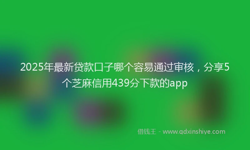 2025年最新贷款口子哪个容易通过审核，分享5个芝麻信用439分下款的app