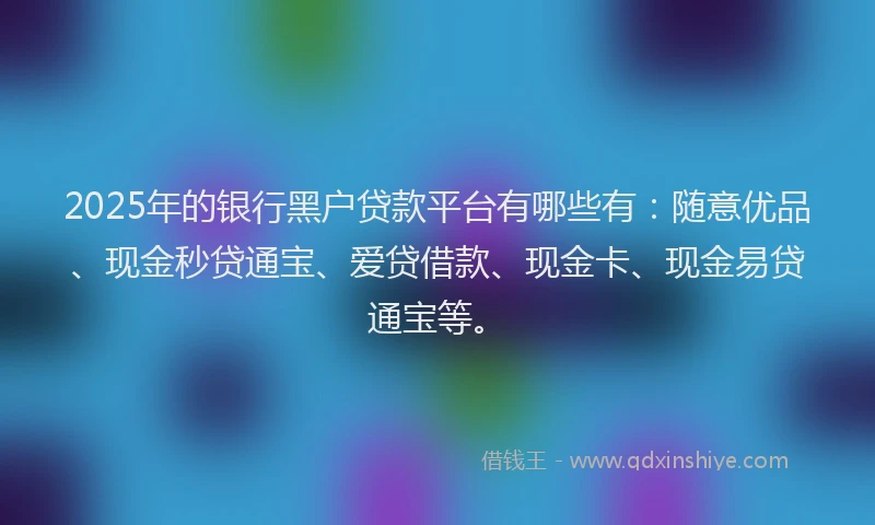 2025年的银行黑户贷款平台有哪些有：随意优品、现金秒贷通宝、爱贷借款、现金卡、现金易贷通宝等。