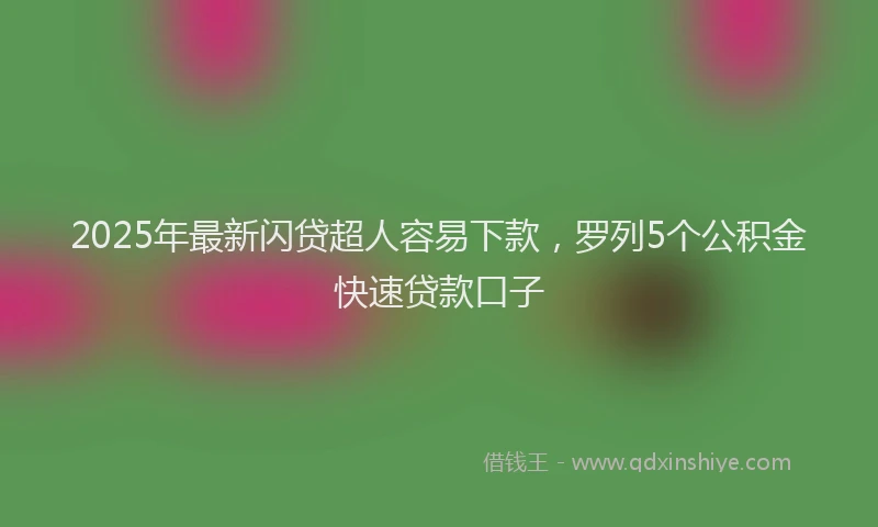 2025年最新闪贷超人容易下款，罗列5个公积金快速贷款口子