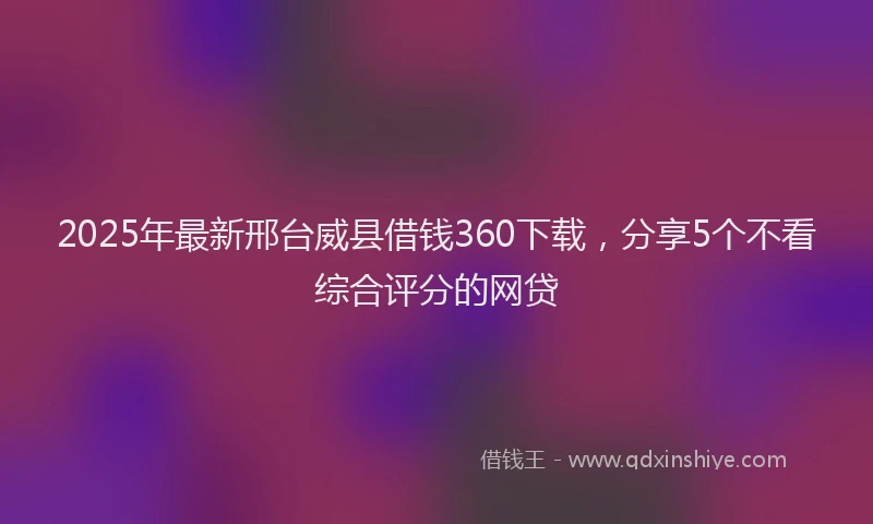 2025年最新邢台威县借钱360下载，分享5个不看综合评分的网贷