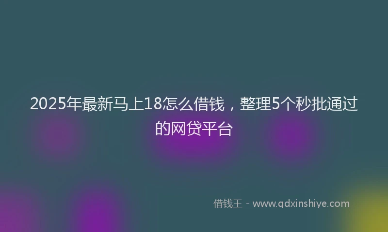 2025年最新马上18怎么借钱，整理5个秒批通过的网贷平台