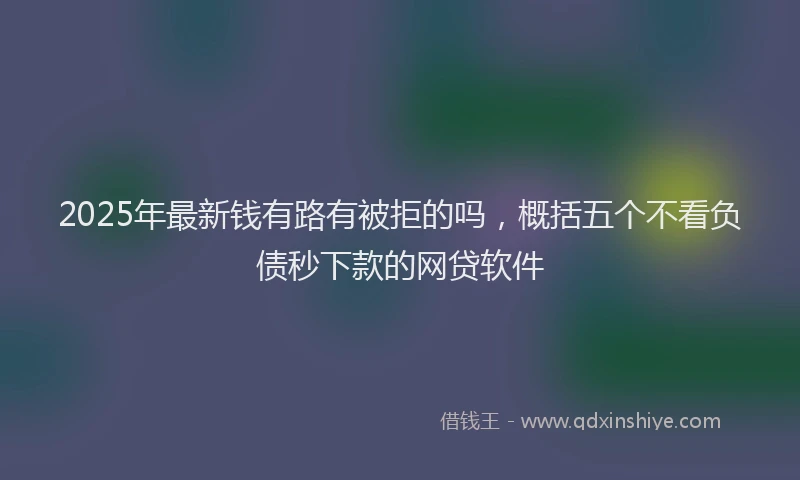 2025年最新钱有路有被拒的吗，概括五个不看负债秒下款的网贷软件