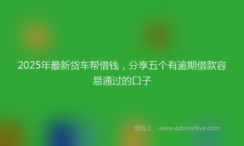 2025年最新货车帮借钱，分享五个有逾期借款容易通过的口子