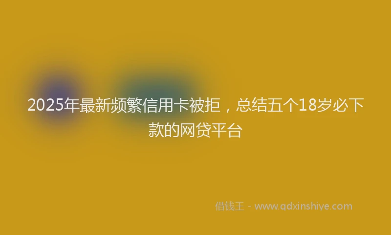 2025年最新频繁信用卡被拒，总结五个18岁必下款的网贷平台