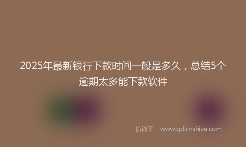 2025年最新银行下款时间一般是多久，总结5个逾期太多能下款软件