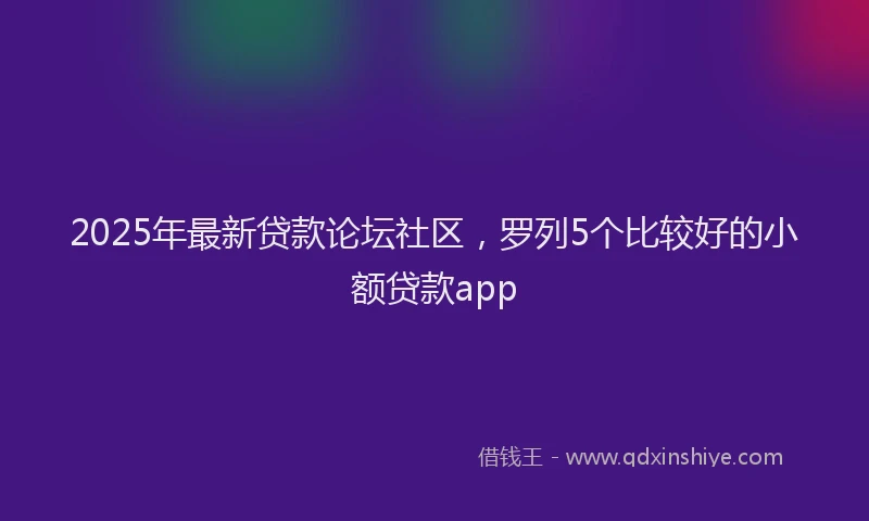 2025年最新贷款论坛社区，罗列5个比较好的小额贷款app