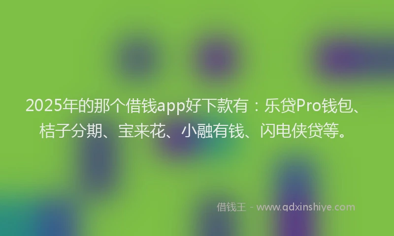 2025年的那个借钱app好下款有：乐贷Pro钱包、桔子分期、宝来花、小融有钱、闪电侠贷等。