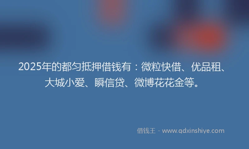 2025年的都匀抵押借钱有：微粒快借、优品租、大城小爱、瞬信贷、微博花花金等。