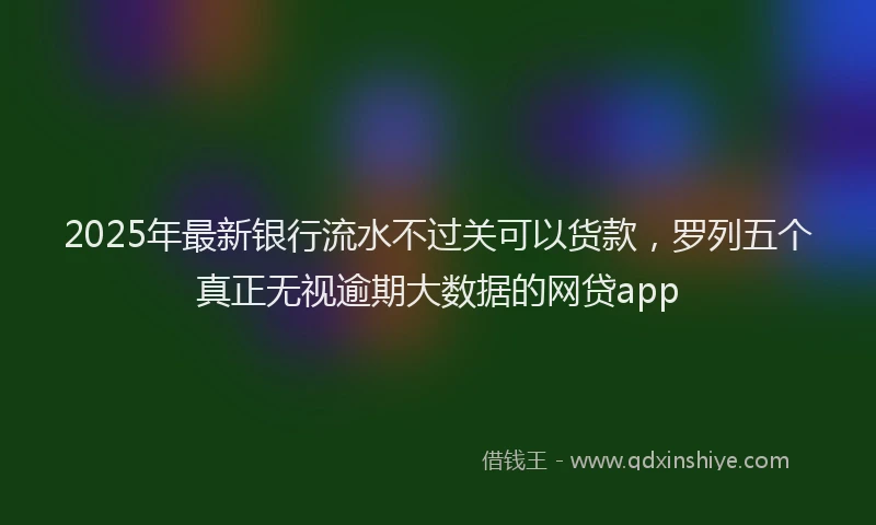 2025年最新银行流水不过关可以货款，罗列五个真正无视逾期大数据的网贷app