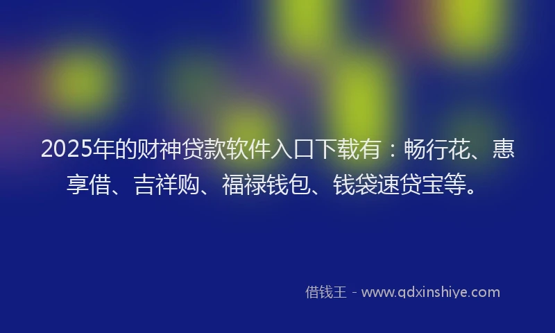2025年的财神贷款软件入口下载有：畅行花、惠享借、吉祥购、福禄钱包、钱袋速贷宝等。