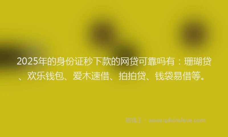 2025年的身份证秒下款的网贷可靠吗有：珊瑚贷、欢乐钱包、爱木速借、拍拍贷、钱袋易借等。