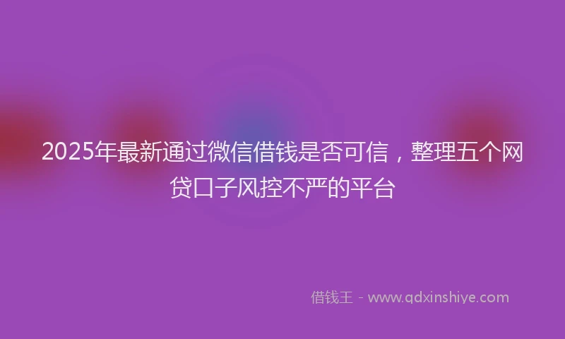2025年最新通过微信借钱是否可信，整理五个网贷口子风控不严的平台