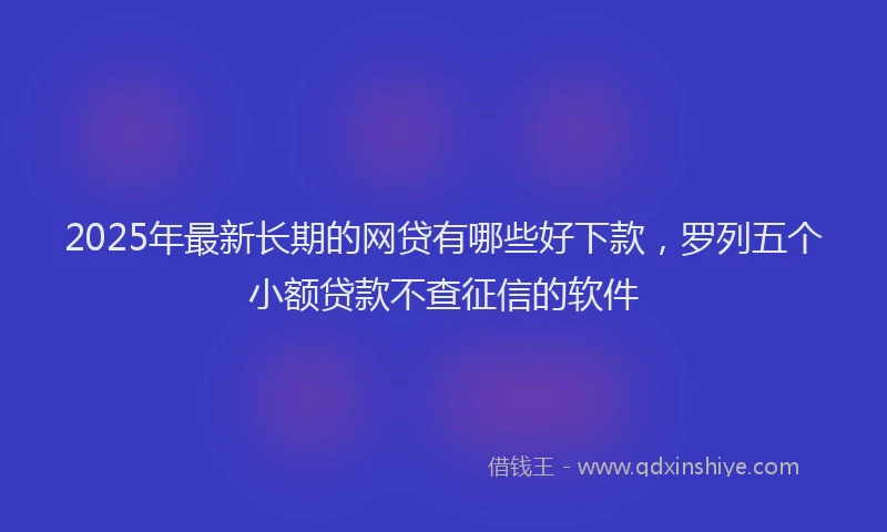 2025年最新长期的网贷有哪些好下款，罗列五个小额贷款不查征信的软件