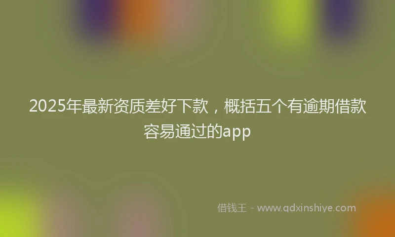 2025年最新资质差好下款，概括五个有逾期借款容易通过的app