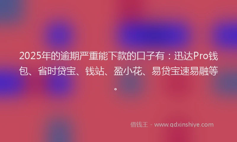 2025年的逾期严重能下款的口子有：迅达Pro钱包、省时贷宝、钱站、盈小花、易贷宝速易融等。