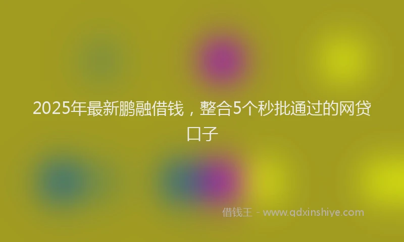 2025年最新鹏融借钱，整合5个秒批通过的网贷口子