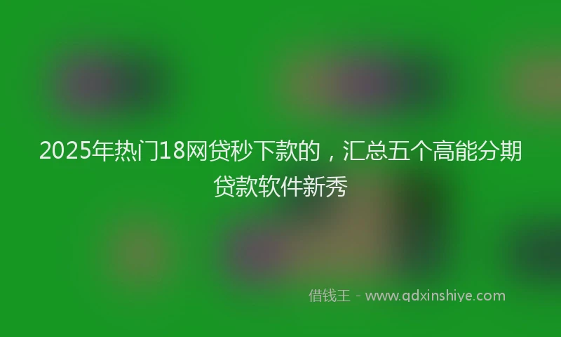 2025年热门18网贷秒下款的，汇总五个高能分期贷款软件新秀
