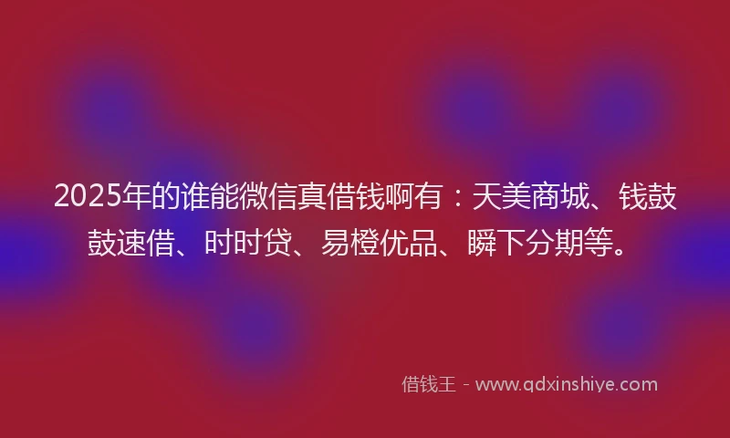 2025年的谁能微信真借钱啊有：天美商城、钱鼓鼓速借、时时贷、易橙优品、瞬下分期等。