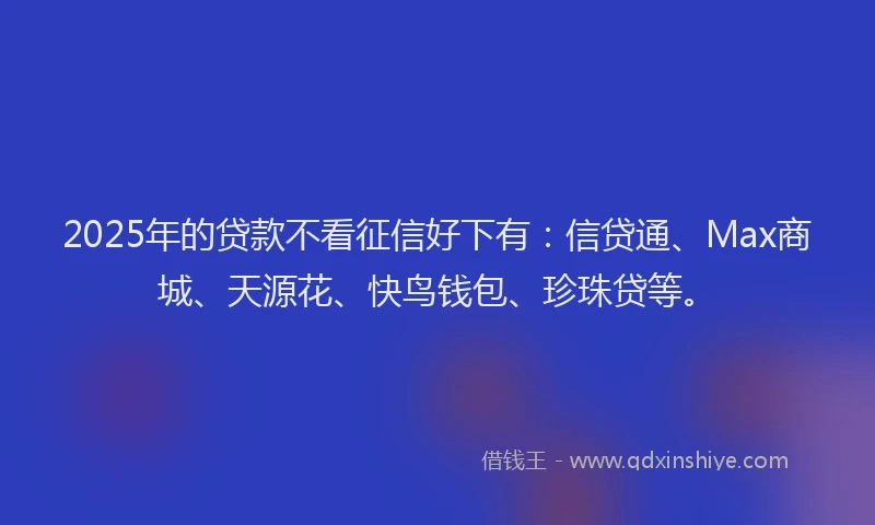 2025年的贷款不看征信好下有：信贷通、Max商城、天源花、快鸟钱包、珍珠贷等。
