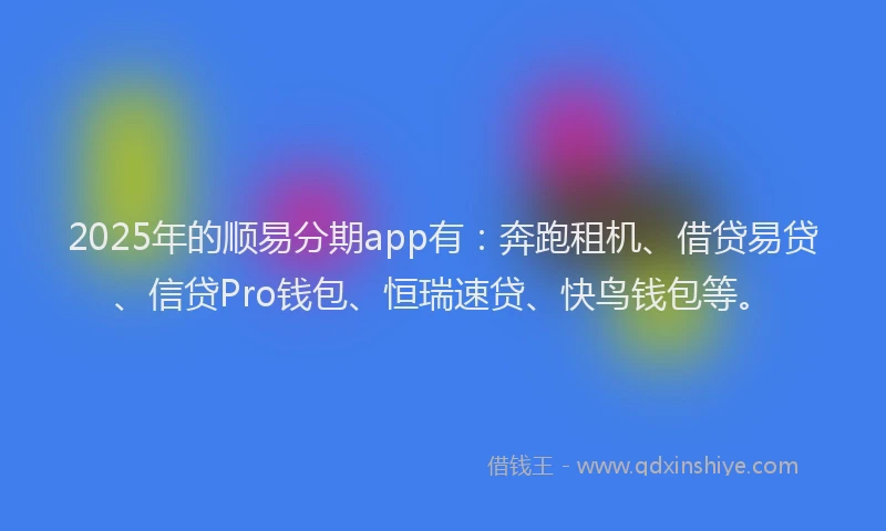 2025年的顺易分期app有：奔跑租机、借贷易贷、信贷Pro钱包、恒瑞速贷、快鸟钱包等。