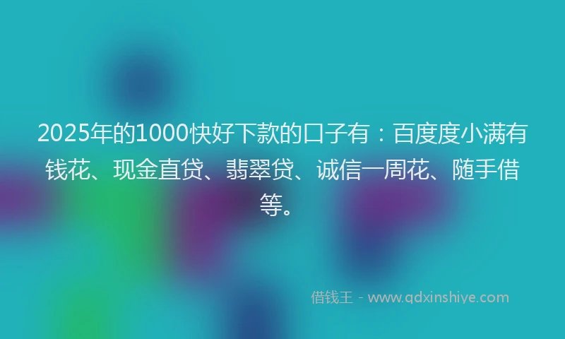 2025年的1000快好下款的口子有：百度度小满有钱花、现金直贷、翡翠贷、诚信一周花、随手借等。
