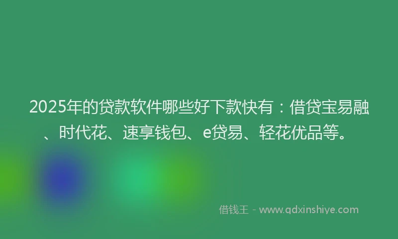2025年的贷款软件哪些好下款快有：借贷宝易融、时代花、速享钱包、e贷易、轻花优品等。