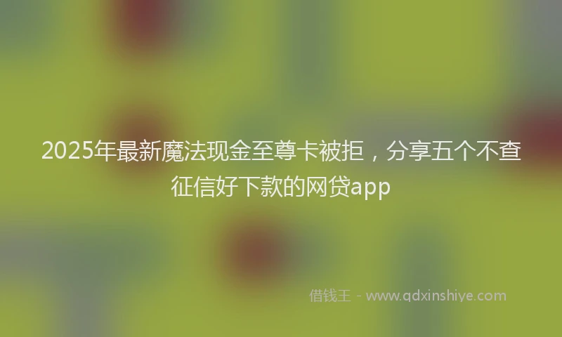 2025年最新魔法现金至尊卡被拒，分享五个不查征信好下款的网贷app
