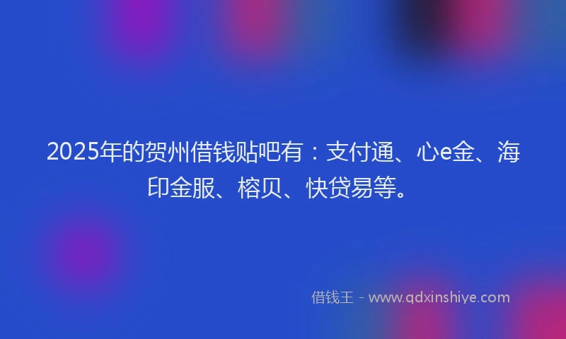 2025年的贺州借钱贴吧有：支付通、心e金、海印金服、榕贝、快贷易等。