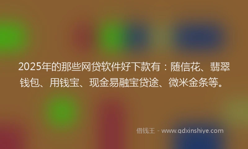 2025年的那些网贷软件好下款有：随信花、翡翠钱包、用钱宝、现金易融宝贷途、微米金条等。