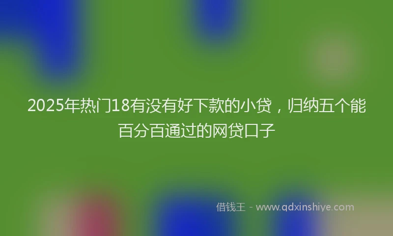2025年热门18有没有好下款的小贷，归纳五个能百分百通过的网贷口子